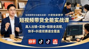 短视频带货全能实战课|大佬独家教学,真人出镜+实拍+投放全流程,快手+抖音双赛道全覆盖-网创资源总站