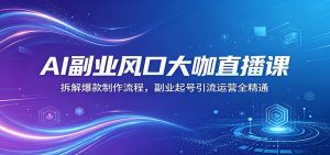 AI副业风口大咖直播课:拆解爆款制作流程,副业起号引流运营全精通-网创资源总站