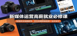 新媒体运营高薪就业必修课:短视频全链路教学,定位拍摄剪辑接单一站式成才-网创资源总站
