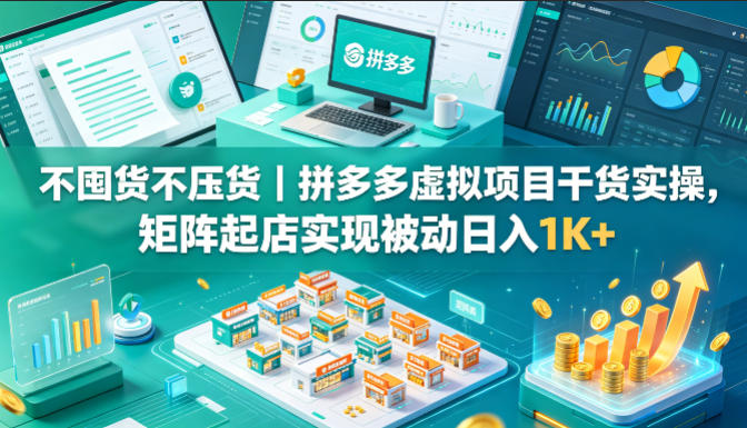 不囤货不压货｜拼多多虚拟项目干货实操，矩阵起店实现被动日入1K+【揭秘】-网创资源总站