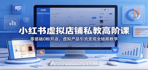 小红书虚拟店铺私教高阶课:零基础0粉开店,虚拟产品引流变现全链路教学-网创资源总站