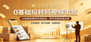 0基础玩转短视频带货:从拍摄剪辑到全域投流,新手也能快速出单-网创资源总站