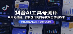 抖音AI工具号测评:从账号搭建,剪辑创作到商单变现全流程教学-网创资源总站