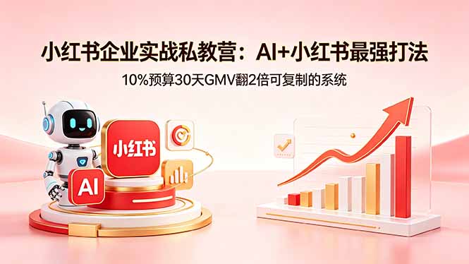 小红书企业实战私教营：AI+小红书最强打法，10%预算30天GMV翻2倍可复制的系统-网创资源总站