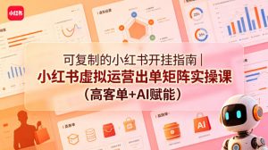 可复制的小红书开挂指南｜小红书虚拟运营出单矩阵实操课(高客单+AI赋能)-网创资源总站