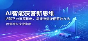 AI智能获客新思维：拆解平台推荐机制，掌握流量变现落地方法-网创资源总站