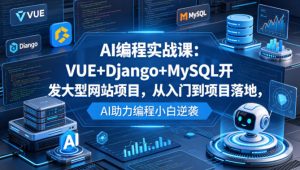 AI编程实战课:VUE+Django+MySQL开发大型网站项目,从入门到项目落地,AI助力编程小白逆袭-网创资源总站
