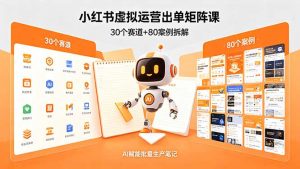 小红书虚拟运营出单矩阵课:30个赛道+80案例拆解,AI赋能批量生产笔记-网创资源总站