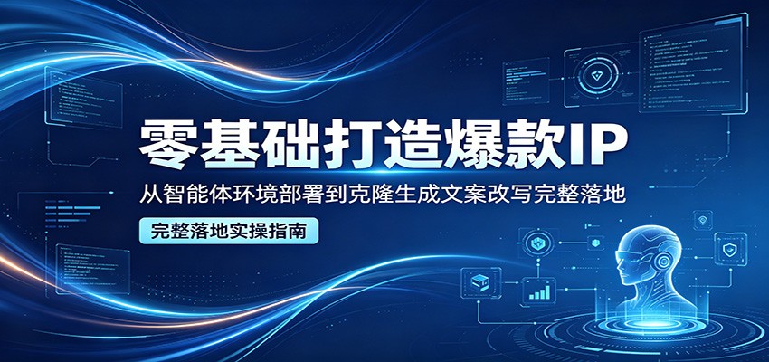 零基础打造爆款IP，从智能体环境部署到克隆生成文案改写完整落地-网创资源总站