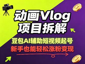 动画Vlog项目拆解，豆包AI辅助短视频起号，新手也能轻松涨粉，43条作品涨粉8.3W-网创资源总站