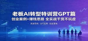 老板AI转型特训营GPT篇：创业案例+赚钱思路，全实战干货不玩虚-网创资源总站