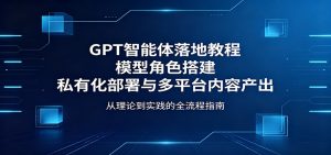 GPT智能体落地教程：模型角色搭建，私有化部署与多平台内容产出-网创资源总站