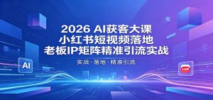 2026AI获客大课：小红书短视频落地，老板IP矩阵精准引流实战-网创资源总站