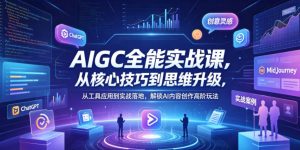 AIGC全能实战课，从核心技巧到思维升级，从工具应用到实战落地，解锁AI内容创作高阶玩法-网创资源总站
