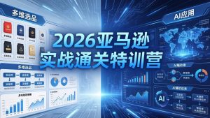 2026亚马逊实战通关特训营-5月8更新，多维选品+渐进式打法+AI应用，从0到1打造盈利店铺-网创资源总站