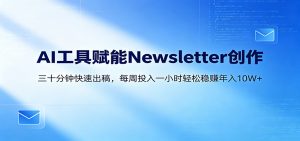 AI赋能Newsletter变现课：30分钟出内容，每周1小时年入10W+-网创资源总站