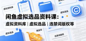 闲鱼虚拟选品资料课：虚拟资料库丨虚拟选品丨违禁词版权等-网创资源总站