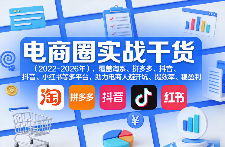 电商圈实战干货(2023-2026年)，覆盖淘系、拼多多、抖音、小红书等多平台，助力电商人避开坑、提效率、稳盈利(更新5月10)-网创资源总站