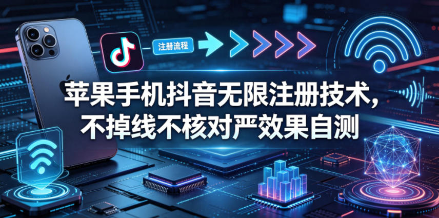 苹果手机抖音无限注册技术，不掉线不核对丨效果自测-网创资源总站