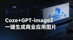 【Coze工作流搭建实操教程】coze+GPT-image2一键生成商业应用图片，全流程保姆级教学-网创资源总站