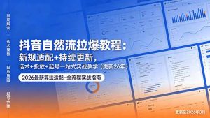 抖音自然流拉爆教程：新规适配+持续更新，话术+投放+起号一站式实战教学(更新26年5月11-网创资源总站