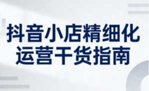 抖音小店精细化运营干货指南新版，助力商家系统提升店铺运营能力(更新26年5月)-网创资源总站