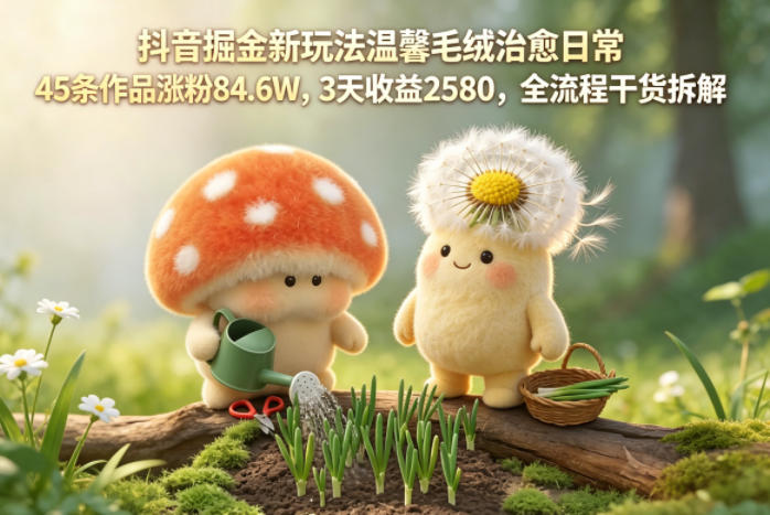 抖音掘金新玩法温馨毛绒治愈日常，45条作品涨粉84.6W，3天收益2580，全流程干货拆解-网创资源总站