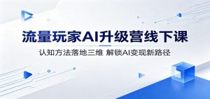 流量玩家AI升级营线下课：认知方法落地三维，解锁AI变现新路径-网创资源总站