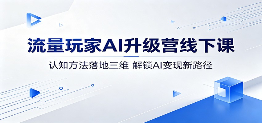 流量玩家AI升级营线下课：认知方法落地三维，解锁AI变现新路径-网创资源总站