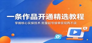一条作品开通精选教程：掌握核心实操技术，批量起号接单变现两不误-网创资源总站