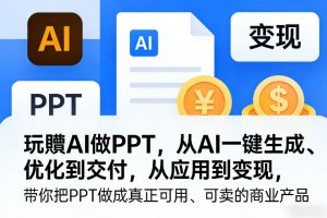 玩賺AI做PPT，从AI一键生成、优化到交付，从应用到变现，带你把PPT做成真正可用、可卖的商业产品(更新0513)-网创资源总站