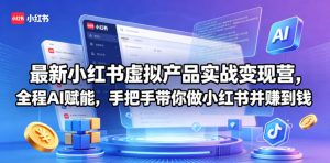 最新小红书虚拟产品实战变现营，全程AI赋能，手把手带你做小红书并赚到钱-网创资源总站