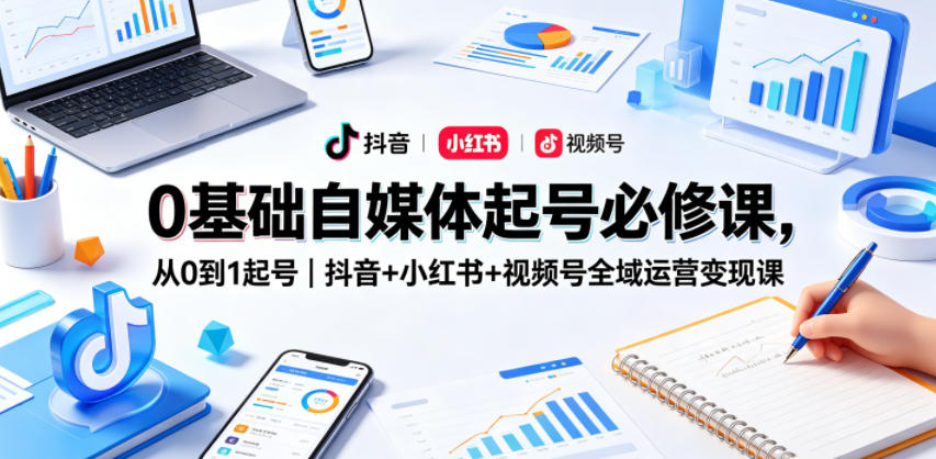 0基础自媒体起号必修课，从0到1起号｜抖音+小红书+视频号全域运营变现课-网创资源总站