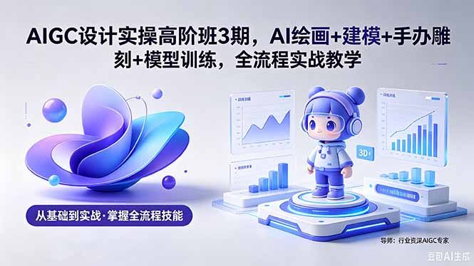 AIGC 设计实操高阶班3期，AI绘画+建模+手办雕刻+模型训练，全流程实战教学(附软件+素材-网创资源总站
