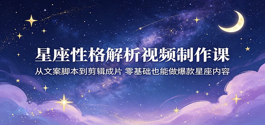 星座性格解析视频制作课：从文案脚本到剪辑成片，零基础也能做爆款星座内容-网创资源总站