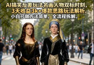 AI搞笑反差玩法名画人物双标时刻,3天收益3k+爆款思路玩法解析,小白可做方法简单,全流程拆解-网创资源总站