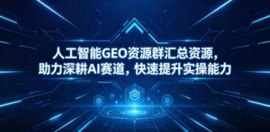 人工智能GEO资源群汇总资源,助力深耕AI赛道,快速提升实操能力-网创资源总站