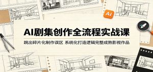 AI剧集创作全流程实战课：跳出碎片化制作误区，系统化打造逻辑完整成熟影视作品-网创资源总站