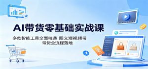 AI带货零基础实战课：多款智能工具全面精通，图文短视频带货全流程落地-网创资源总站