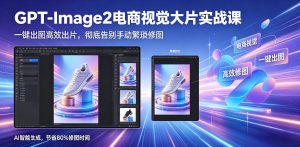 GPT-Image2电商视觉大片实战课，一键出图高效出片，彻底告别手动繁琐修图-网创资源总站