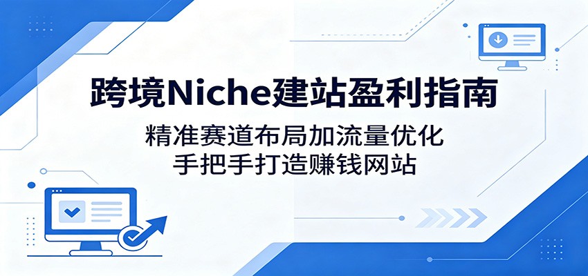 跨境Niche建站盈利指南：精准赛道布局加流量优化，手把手打造赚钱网站-网创资源总站